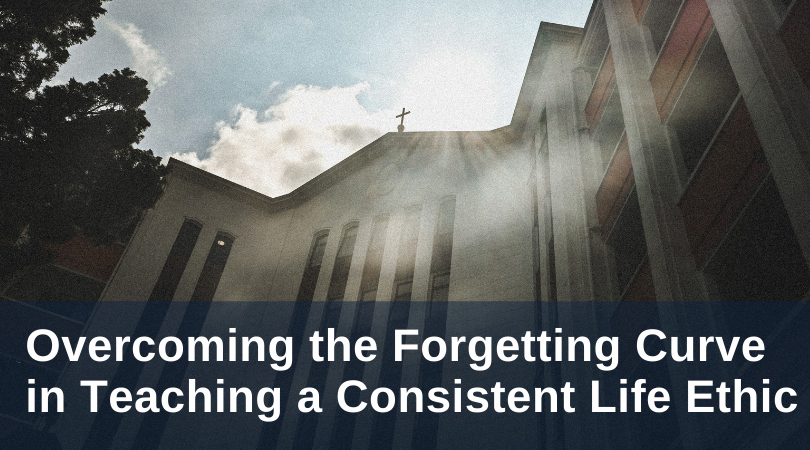overcoming the forgetting curve in teaching a consistent life ethic